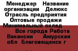 Менеджер › Название организации ­ Делюкс › Отрасль предприятия ­ Оптовые продажи › Минимальный оклад ­ 25 000 - Все города Работа » Вакансии   . Амурская обл.,Благовещенск г.